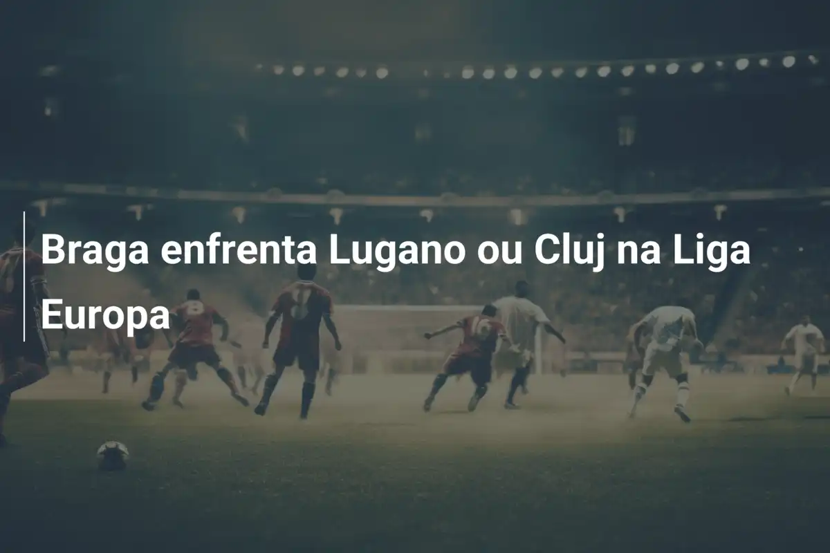 Braga enfrenta Lugano ou Cluj na Liga Europa