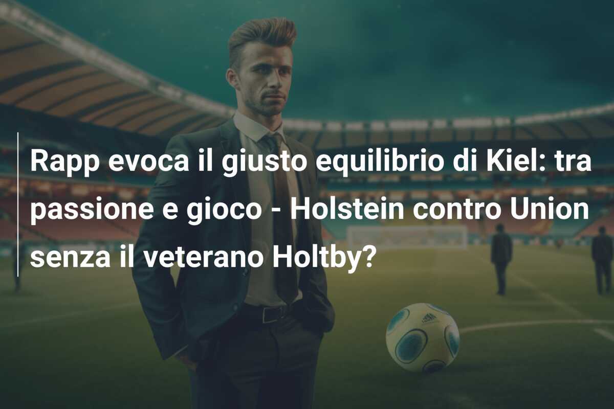 Rapp evoca il giusto equilibrio di Kiel: tra passione e gioco - Holstein contro Union senza il veterano Holtby?