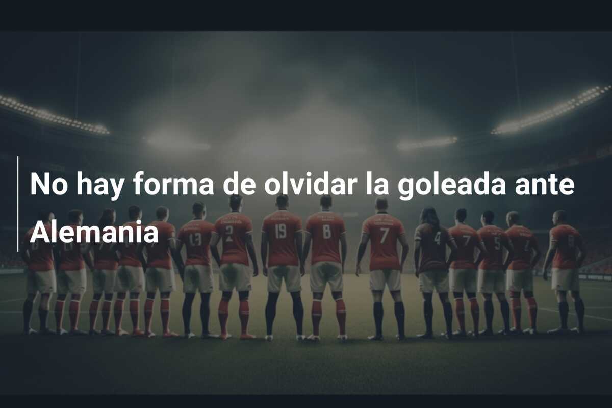 No hay forma de olvidar la goleada ante Alemania