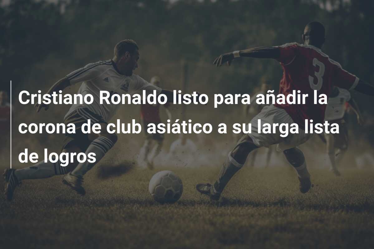 Cristiano Ronaldo listo para añadir la corona de club asiático a su larga lista de logros