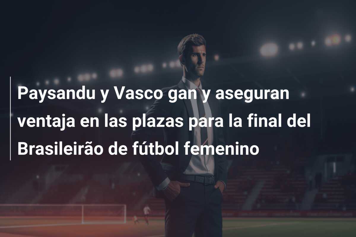 Paysandu y Vasco gan y aseguran ventaja en las plazas para la final del Brasileirão de fútbol femenino
