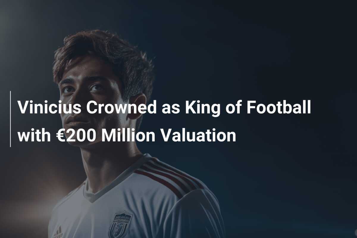 Vinicius Crowned as King of Football with €200 Million Valuation