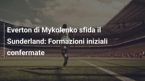 Everton di Mykolenko sfida il Sunderland: Formazioni iniziali confermate