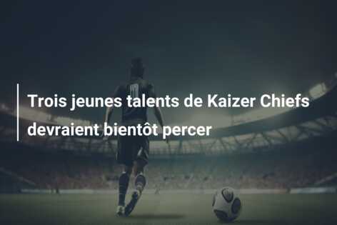 Trois jeunes talents de Kaizer Chiefs devraient bientôt percer