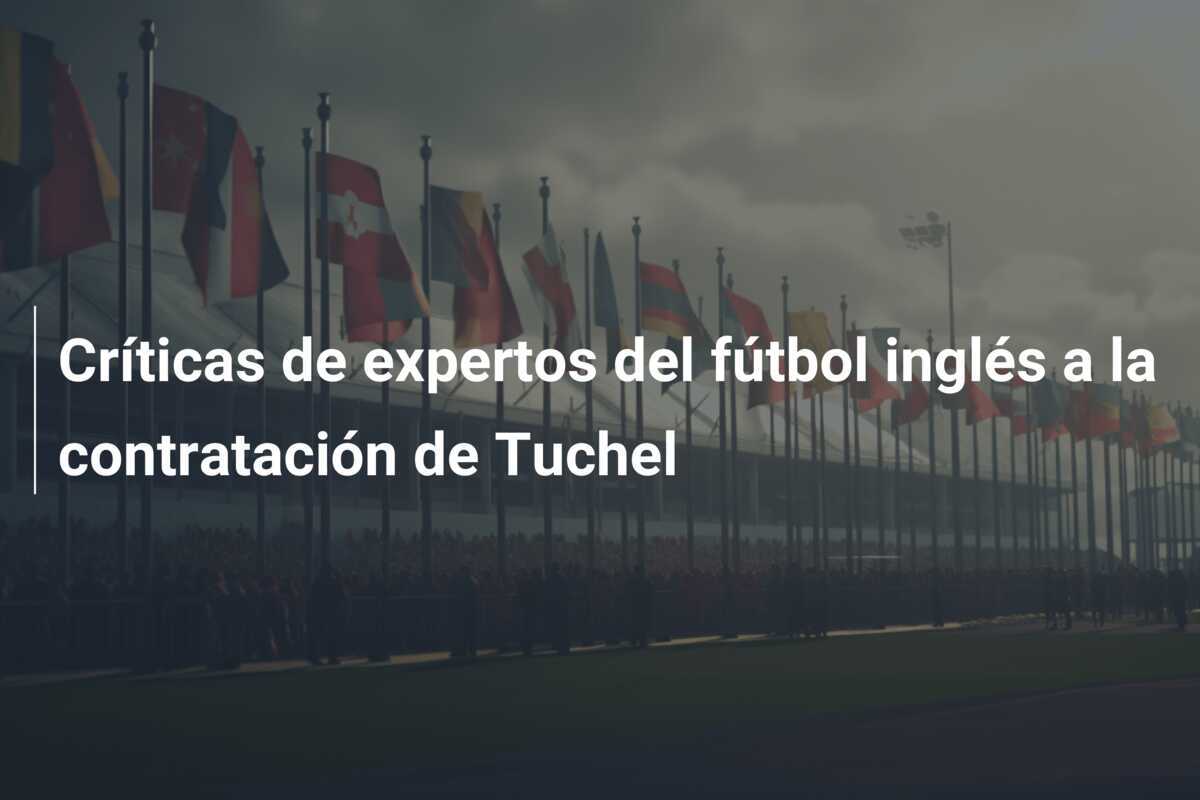 Críticas de expertos del fútbol inglés a la contratación de Tuchel