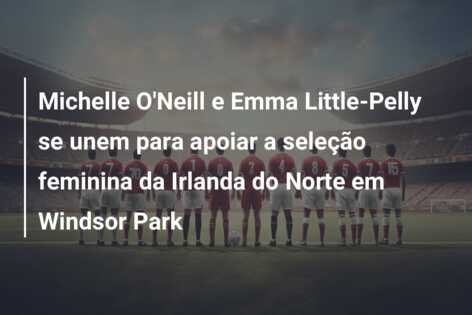 Michelle O’Neill e Emma Little-Pelly se unem para apoiar a seleção feminina da Irlanda do Norte em Windsor Park