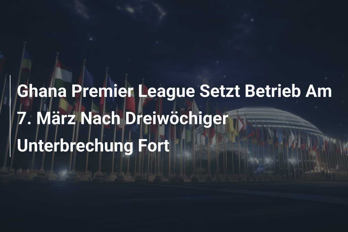 Ghana Premier League Setzt Betrieb Am 7. März Nach Dreiwöchiger Unterbrechung Fort