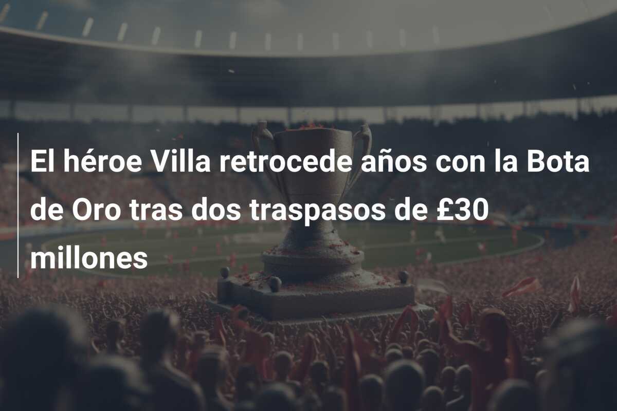 El héroe Villa retrocede años con la Bota de Oro tras dos traspasos de £30 millones