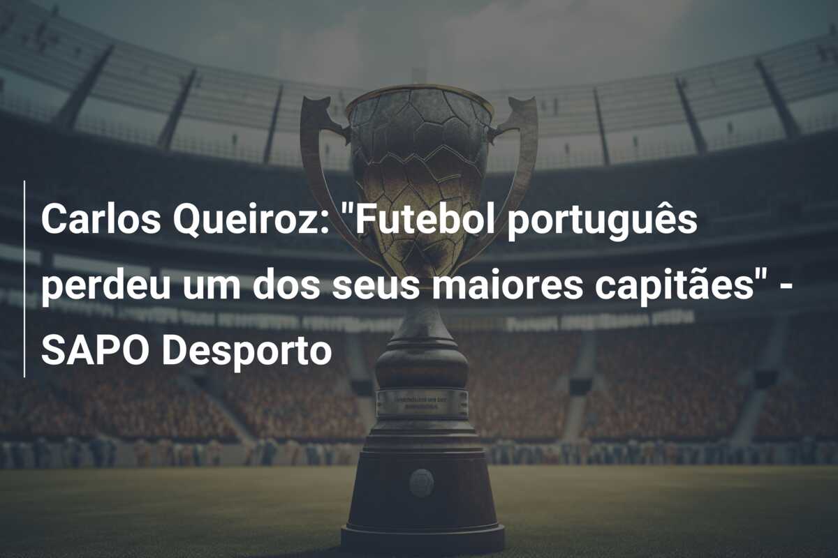 Carlos Queiroz: “Futebol português perdeu um dos seus maiores capitães” – SAPO Desporto