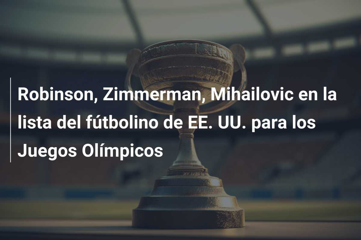 Robinson, Zimmerman, Mihailovic en la lista del fútbolino de EE. UU. para los Juegos Olímpicos