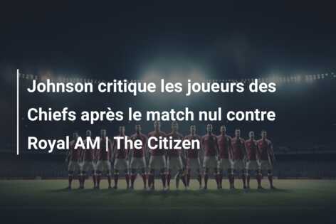 Johnson critique les joueurs des Chiefs après le match nul contre Royal AM | The Citizen