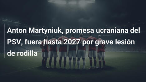 Anton Martyniuk, promesa ucraniana del PSV, fuera hasta 2027 por grave lesión de rodilla