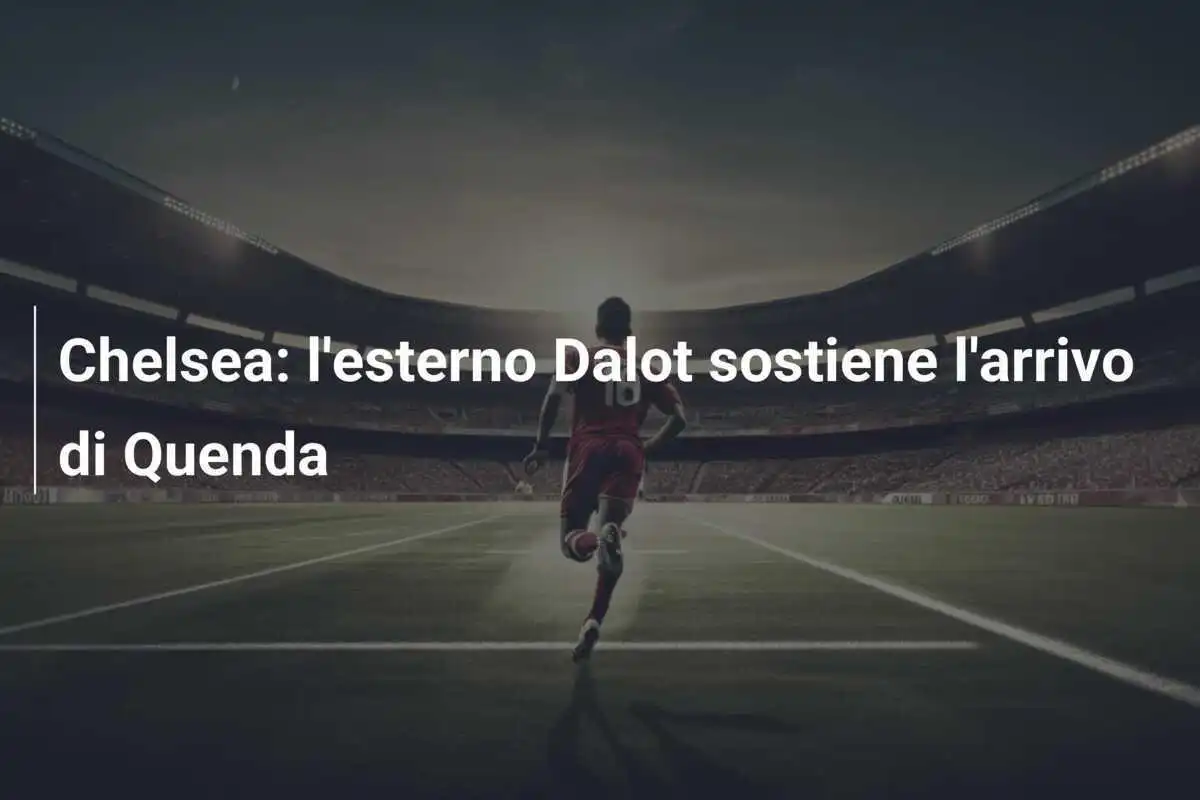 Chelsea: l'esterno Dalot sostiene l'arrivo di Quenda