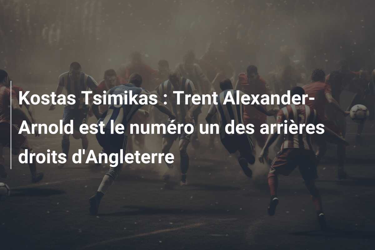 Kostas Tsimikas : Trent Alexander-Arnold est le numéro un des arrières droits d'Angleterre