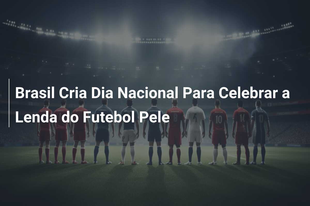Brasil Cria Dia Nacional Para Celebrar a Lenda do Futebol Pele