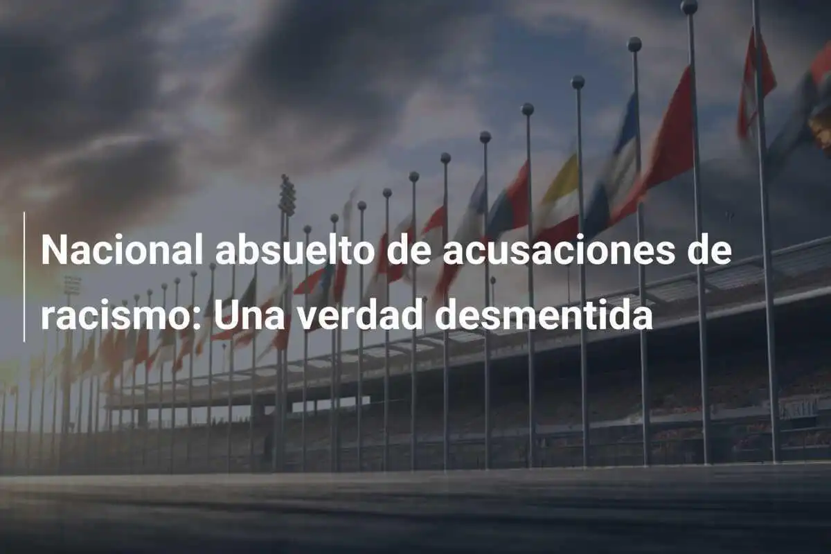 Nacional absuelto de acusaciones de racismo: Una verdad desmentida