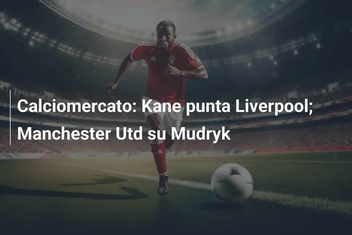 Calciomercato: Kane punta Liverpool; Manchester Utd su Mudryk