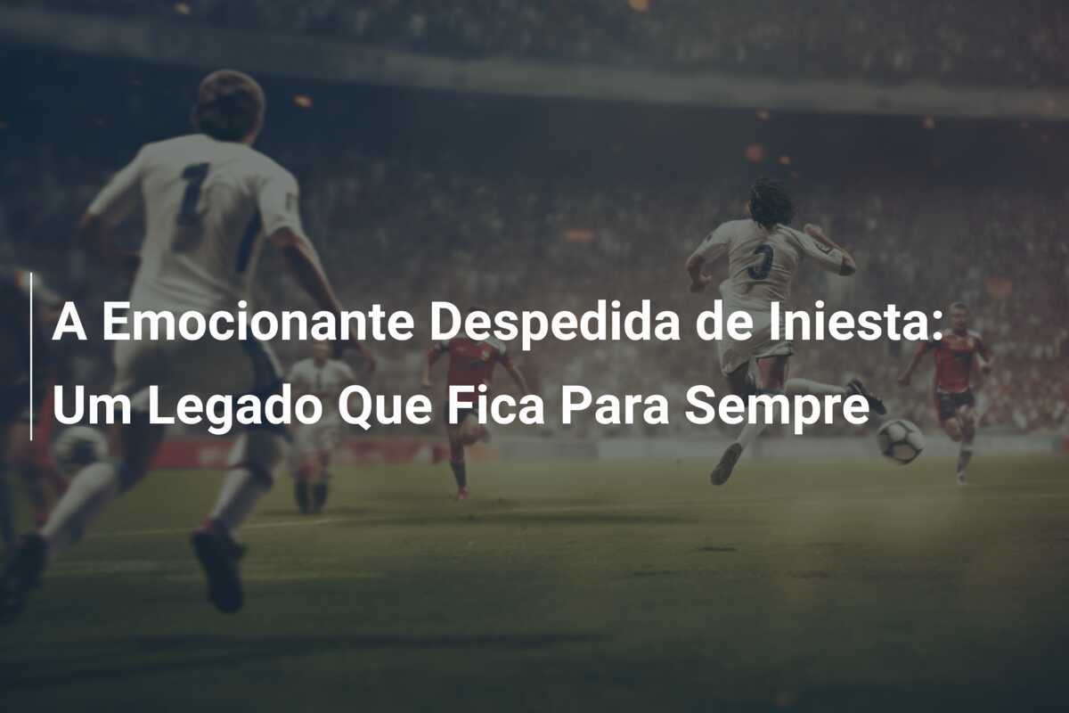 A Emocionante Despedida de Iniesta: Um Legado Que Fica Para Sempre