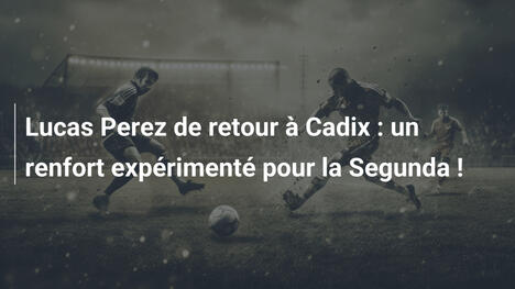 Lucas Perez de retour à Cadix : un renfort expérimenté pour la Segunda !