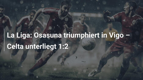La Liga: Osasuna triumphiert in Vigo – Celta unterliegt 1:2