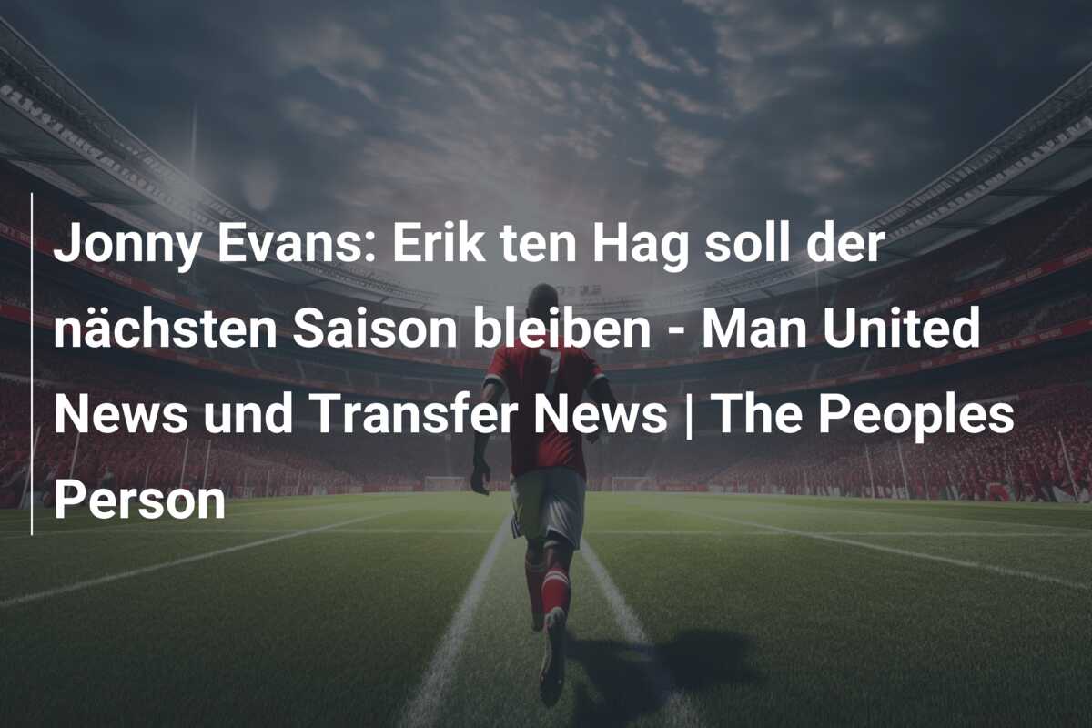 Jonny Evans: Erik ten Hag soll der nächsten Saison bleiben – Man United News und Transfer News | The Peoples Person