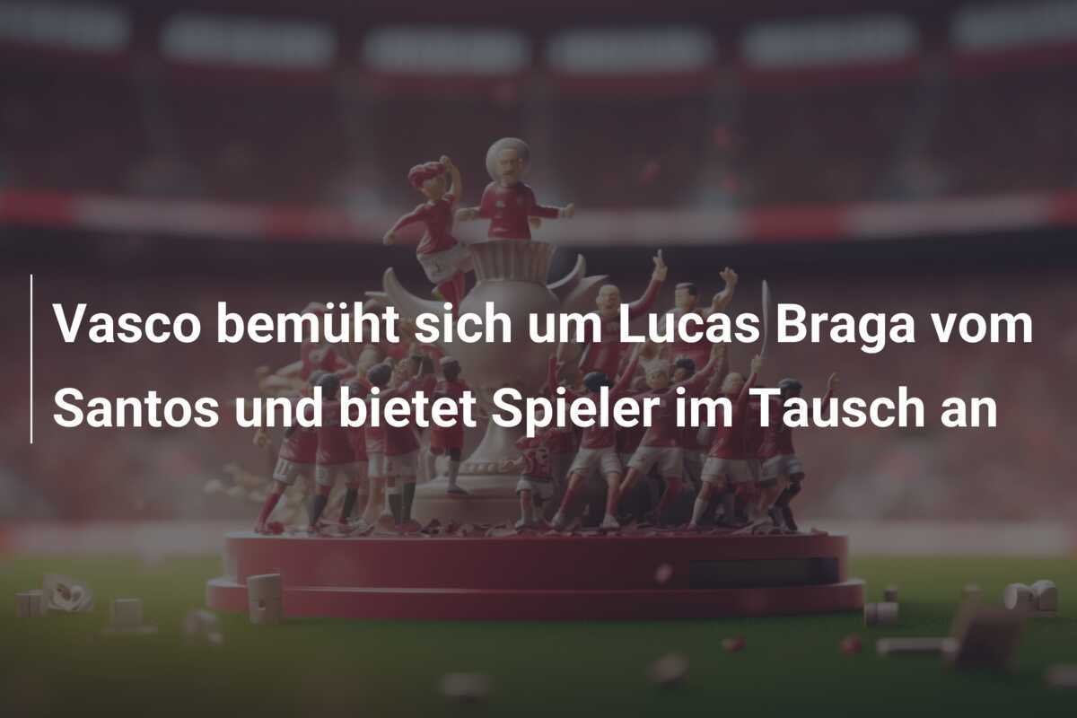 Vasco bemüht sich um Lucas Braga vom Santos und bietet Spieler im Tausch an