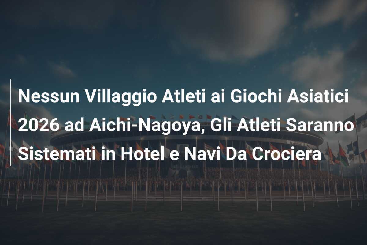 Nessun Villaggio Atleti ai Giochi Asiatici 2026 ad Aichi-Nagoya, Gli Atleti Saranno Sistemati in Hotel e Navi Da Crociera