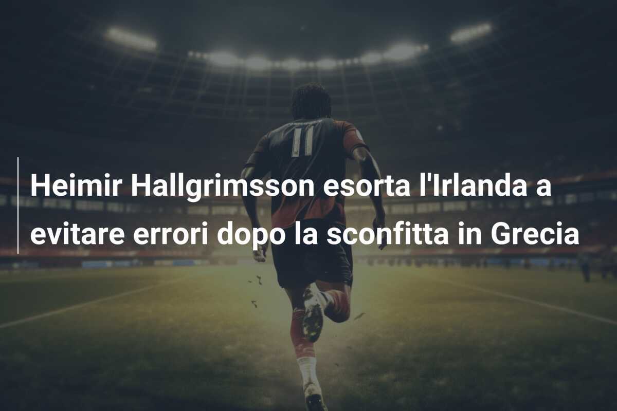 Heimir Hallgrimsson esorta l'Irlanda a evitare errori dopo la sconfitta in Grecia