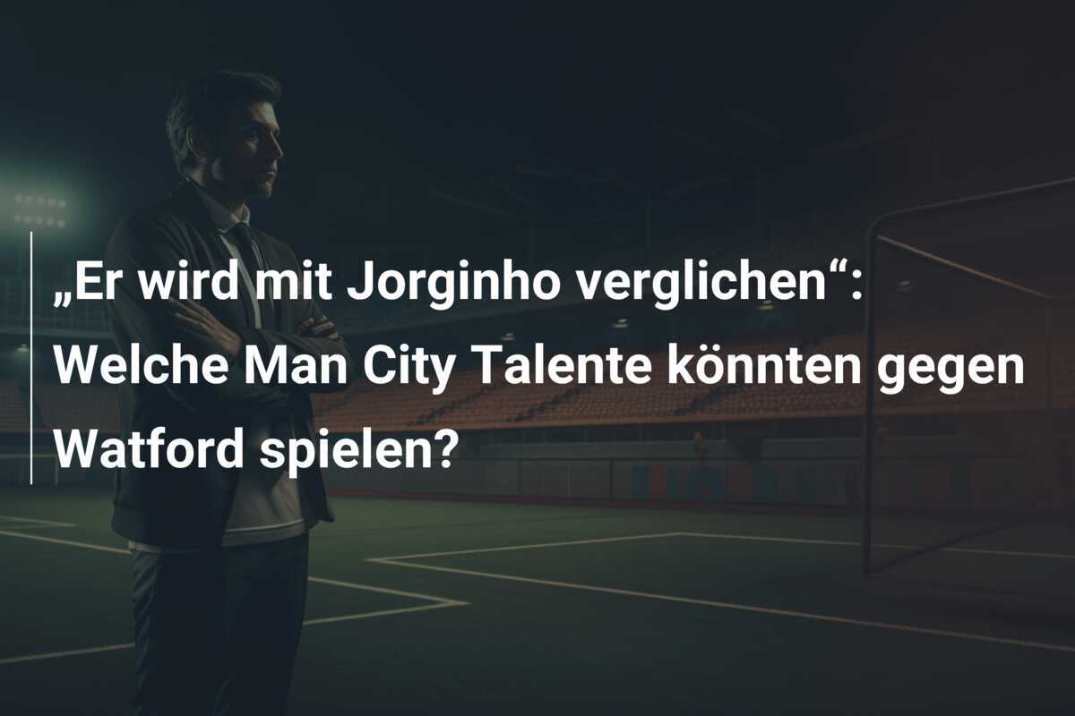 „Er wird mit Jorginho verglichen“: Welche Man City Talente könnten gegen Watford spielen?