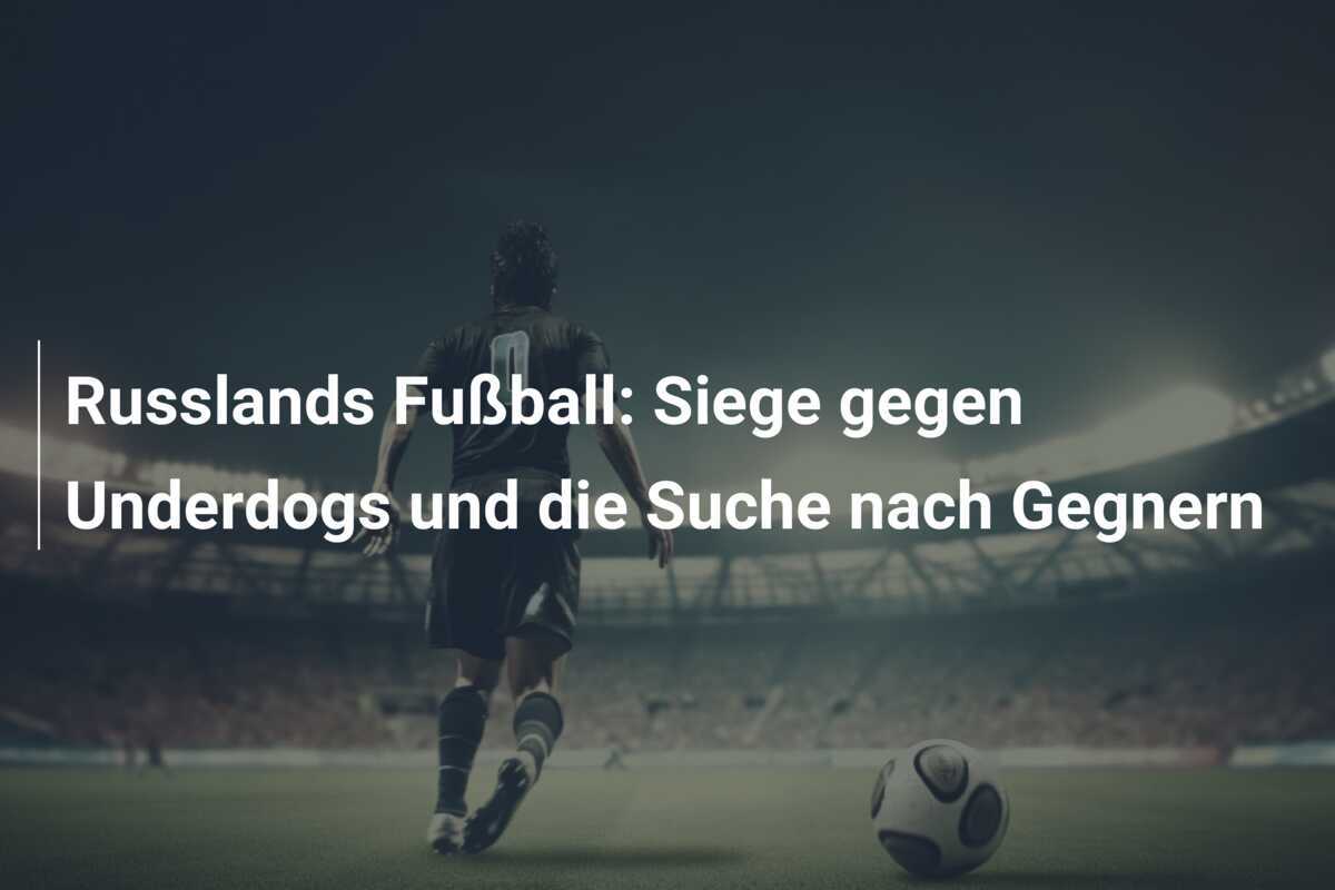 Russlands Fußball: Siege gegen Underdogs und die Suche nach Gegnern