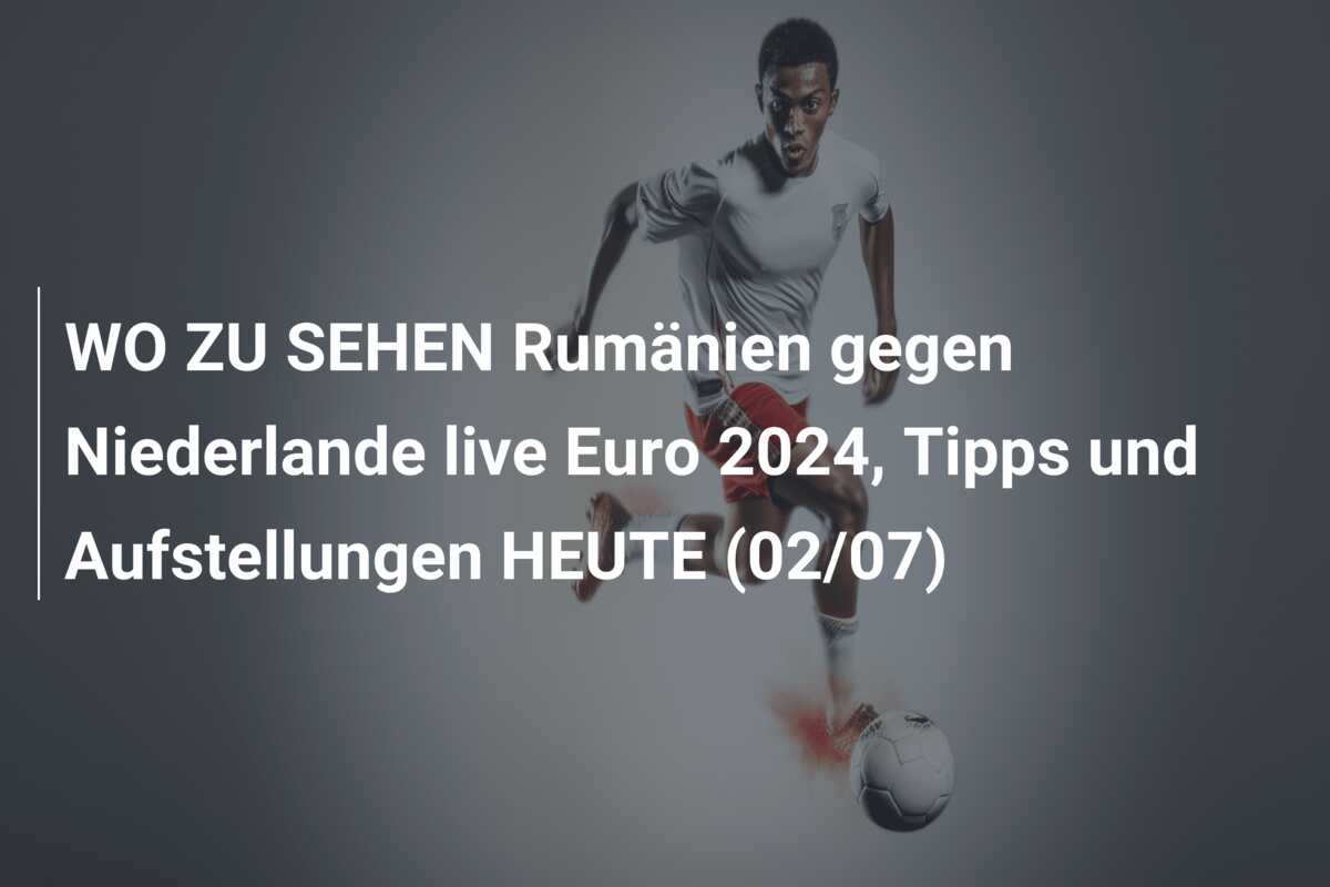 WO ZU SEHEN Rumänien gegen Niederlande live Euro 2024, Tipps und Aufstellungen HEUTE (02/07)