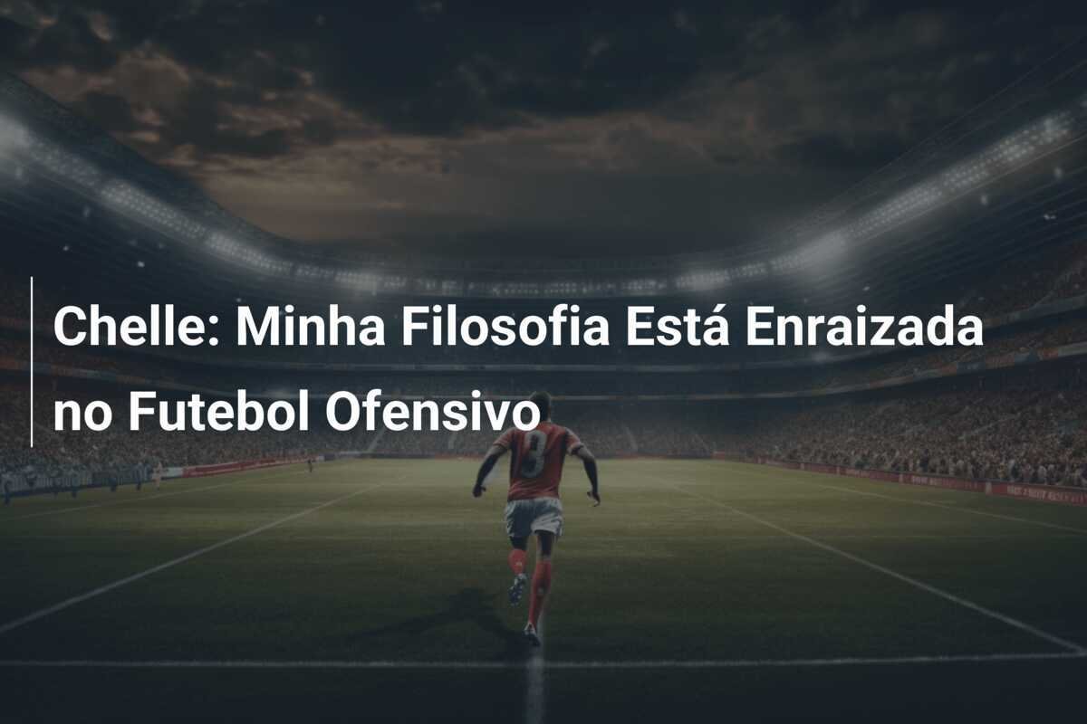 Chelle: Minha Filosofia Está Enraizada no Futebol Ofensivo