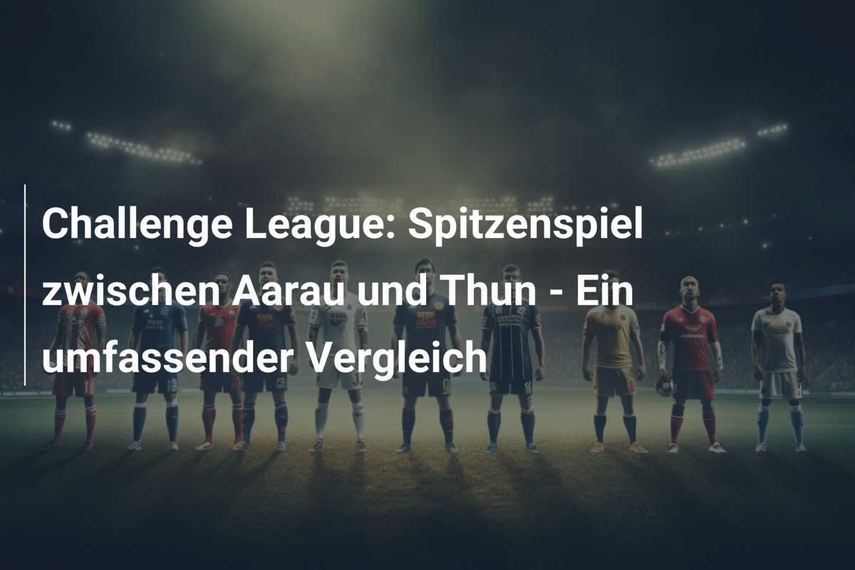 Challenge League: Spitzenspiel zwischen Aarau und Thun - Ein umfassender Vergleich