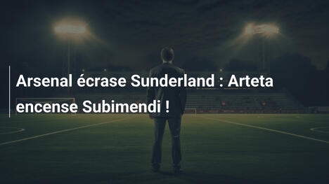 Arsenal écrase Sunderland : Arteta encense Subimendi !