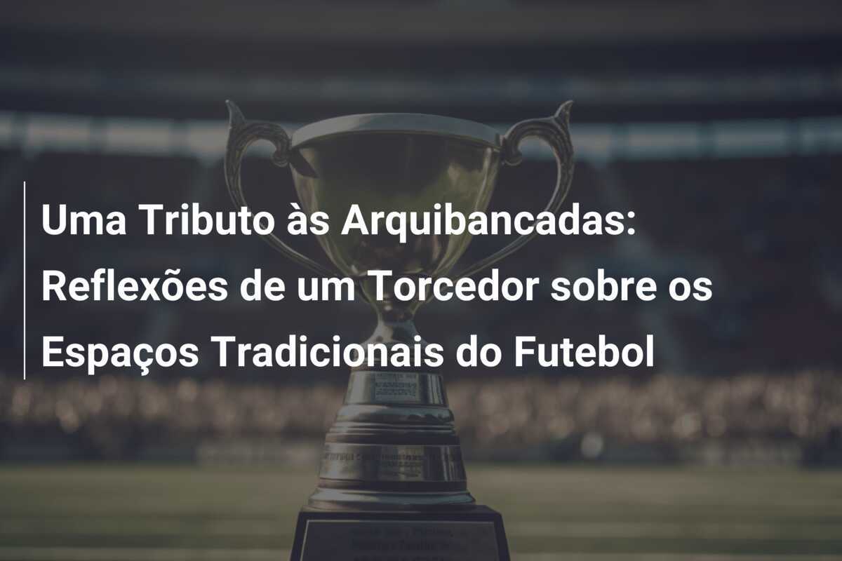 Uma Tributo às Arquibancadas: Reflexões de um Torcedor sobre os Espaços Tradicionais do Futebol