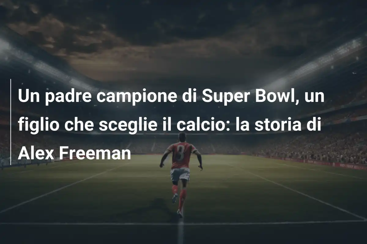 Un padre campione di Super Bowl, un figlio che sceglie il calcio: la storia di Alex Freeman