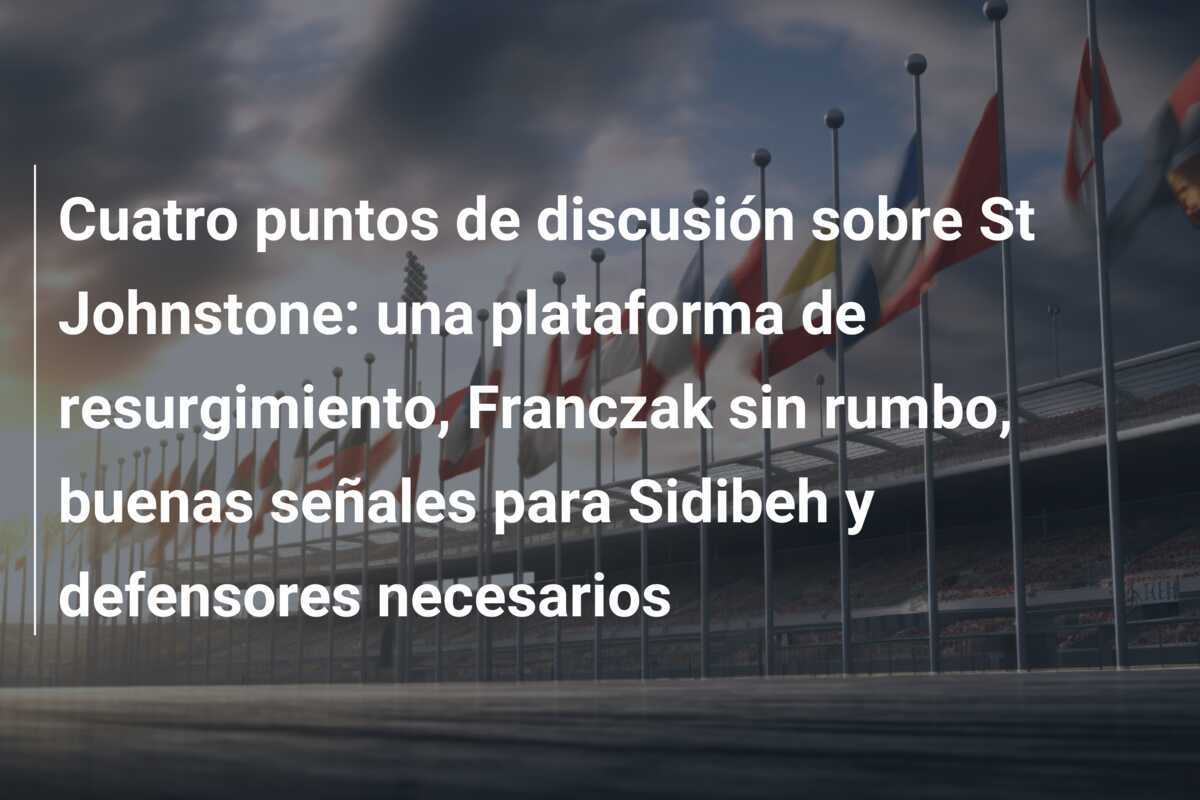 Cuatro puntos de discusión sobre St Johnstone: una plataforma de resurgimiento, Franczak sin rumbo, buenas señales para Sidibeh y defensores necesarios