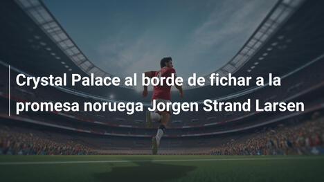 Crystal Palace al borde de fichar a la promesa noruega Jorgen Strand Larsen