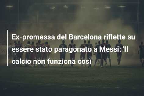 Ex-promessa del Barcelona riflette su essere stato paragonato a Messi: ‘Il calcio non funziona così’