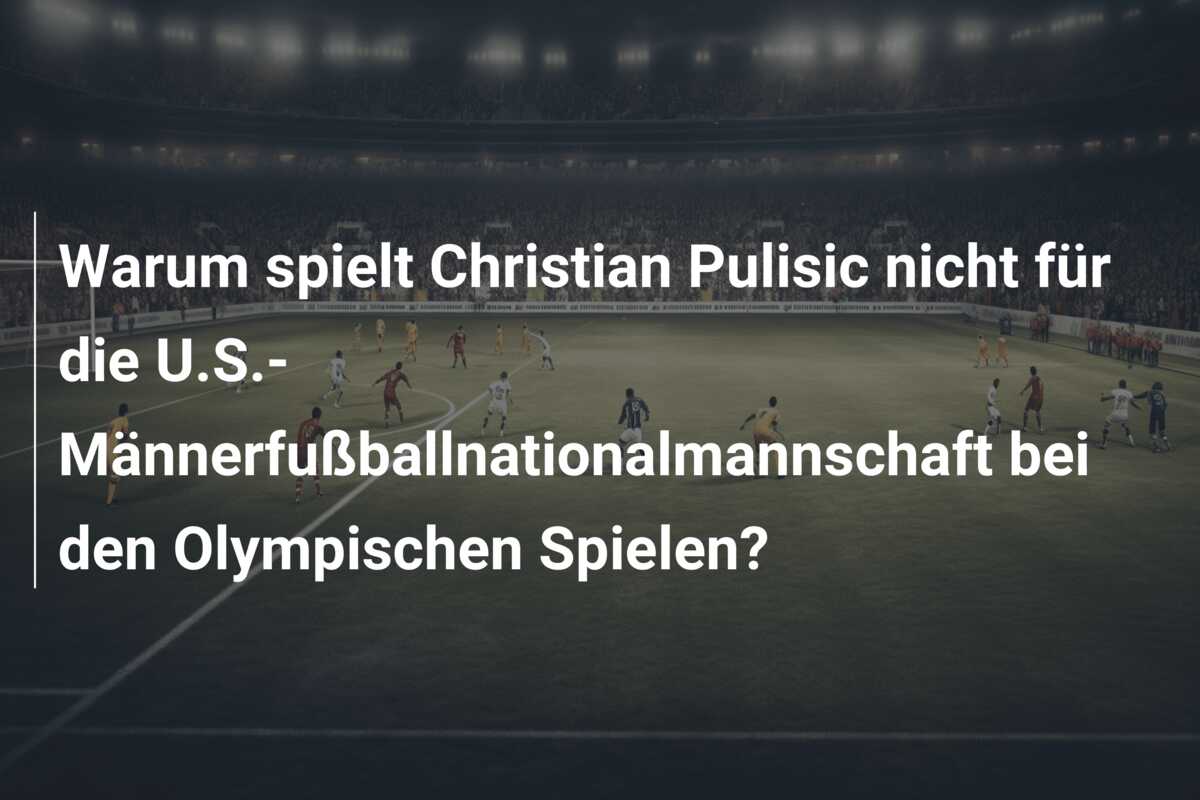 Warum spielt Christian Pulisic nicht für die U.S.-Männerfußballnationalmannschaft bei den Olympischen Spielen?
