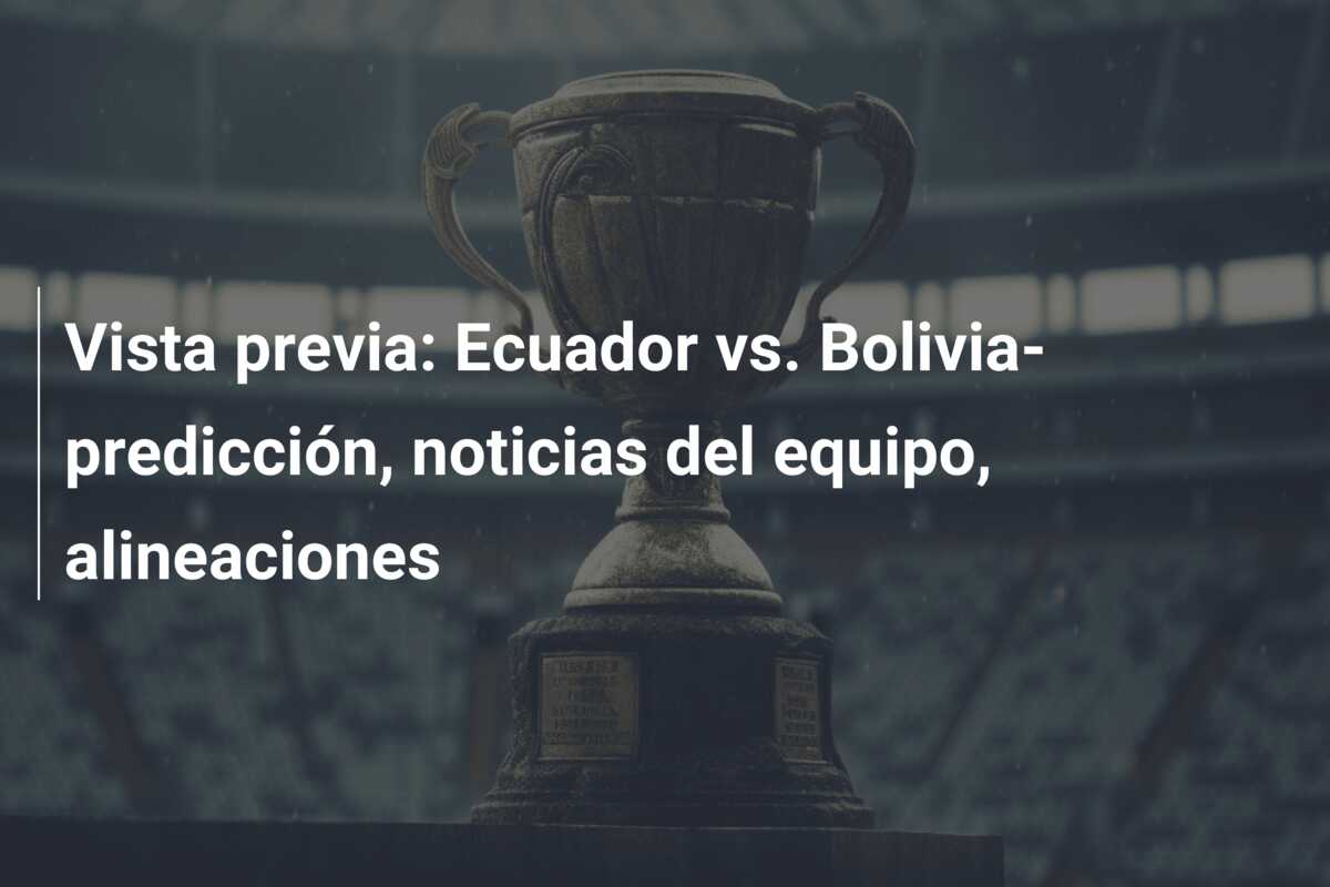 Vista previa: Ecuador vs. Bolivia- predicción, noticias del equipo, alineaciones