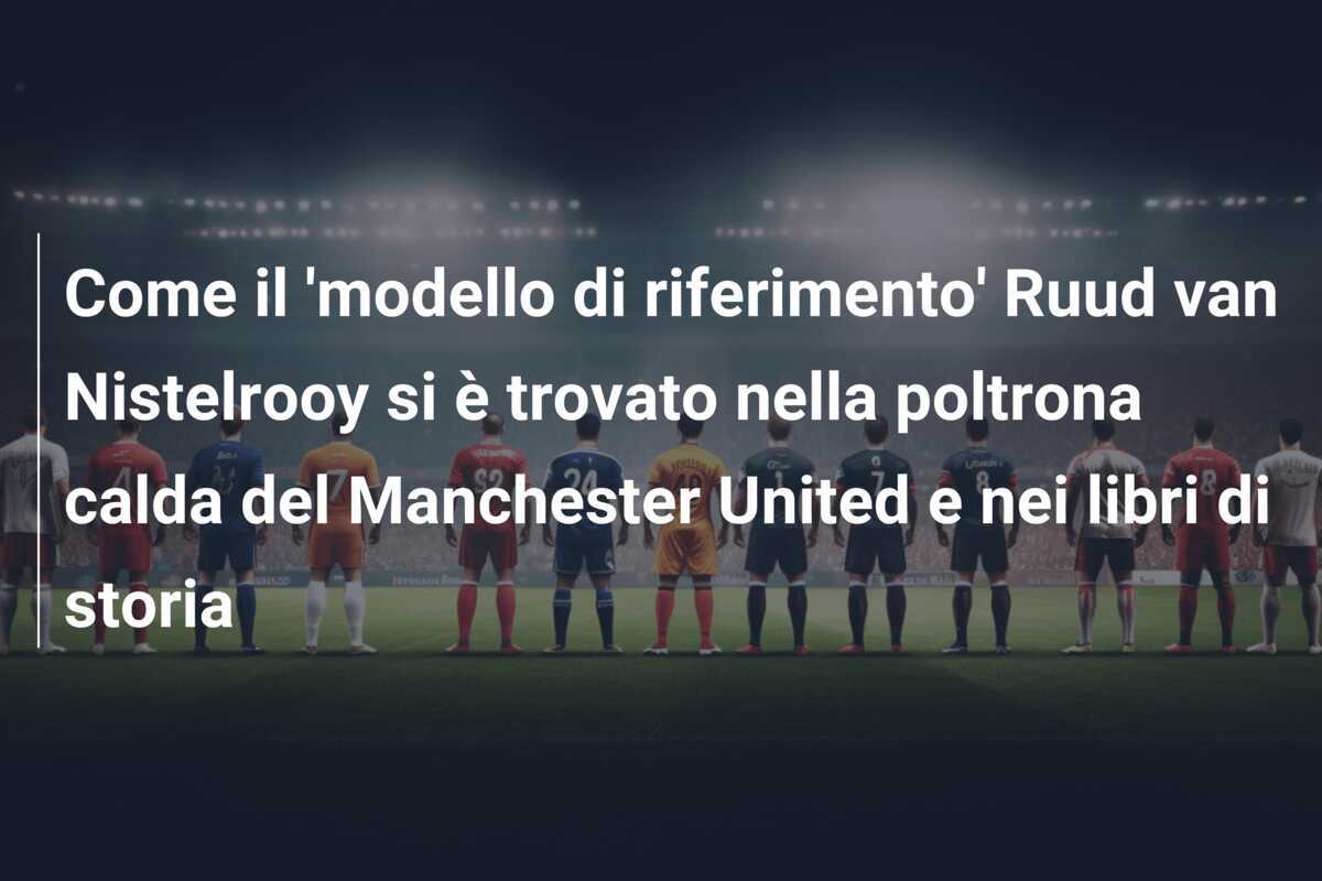Come il 'modello di riferimento' Ruud van Nistelrooy si è trovato nella poltrona calda del Manchester United e nei libri di storia