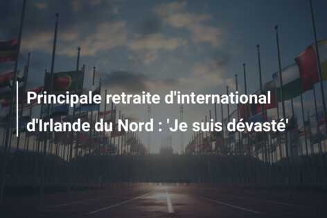 Principale retraite d’international d’Irlande du Nord : ‘Je suis dévasté’