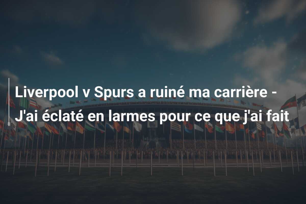 Liverpool v Spurs a ruiné ma carrière - J'ai éclaté en larmes pour ce que j'ai fait