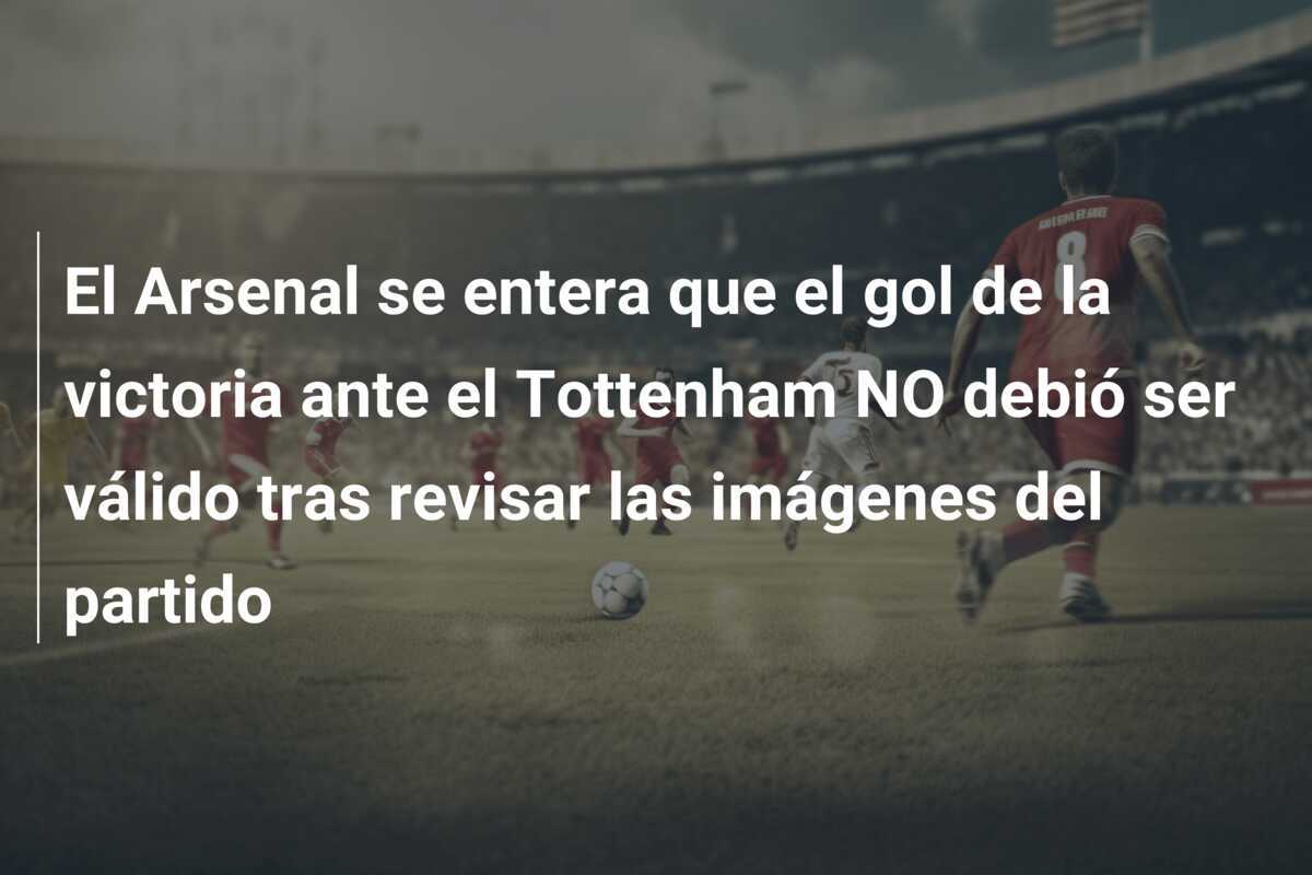 El Arsenal se entera que el gol de la victoria ante el Tottenham NO debió ser válido tras revisar las imágenes del partido