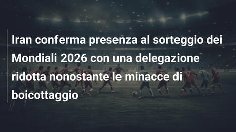 Iran conferma presenza al sorteggio dei Mondiali 2026 con una delegazione ridotta nonostante le minacce di boicottaggio