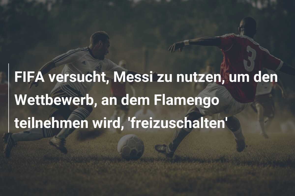 FIFA versucht, Messi zu nutzen, um den Wettbewerb, an dem Flamengo teilnehmen wird, 'freizuschalten'