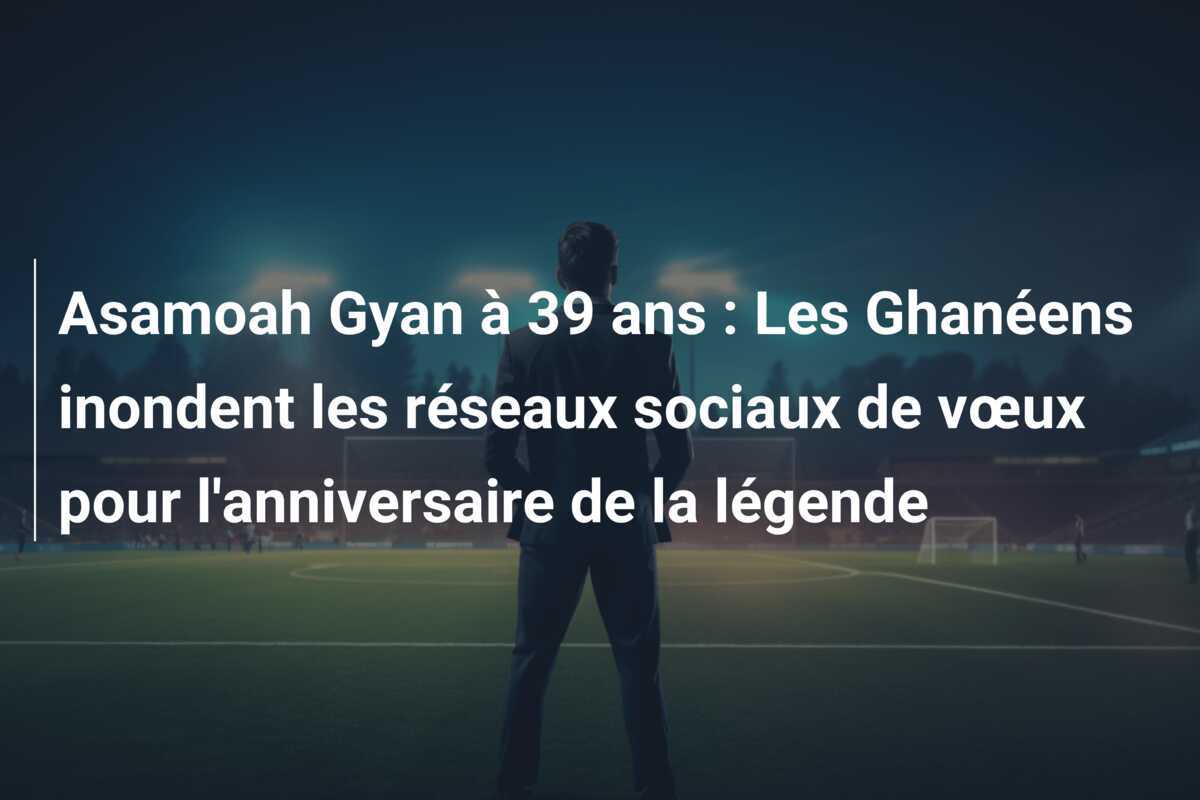 Asamoah Gyan à 39 ans : Les Ghanéens inondent les réseaux sociaux de vœux pour l'anniversaire de la légende
