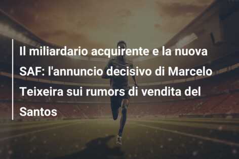 Il miliardario acquirente e la nuova SAF: l’annuncio decisivo di Marcelo Teixeira sui rumors di vendita del Santos