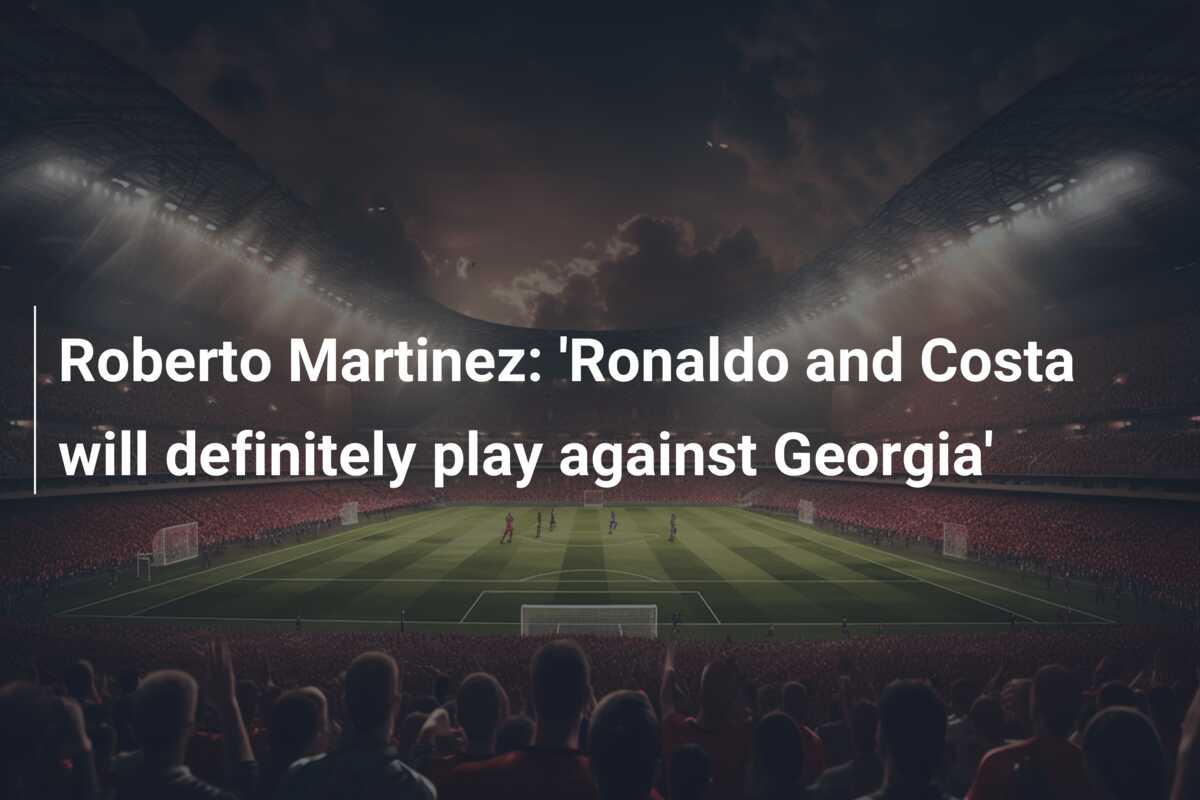 Roberto Martinez: ‘Ronaldo and Costa will definitely play against Georgia’